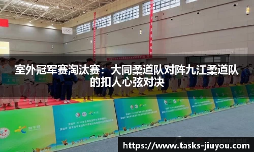 室外冠军赛淘汰赛：大同柔道队对阵九江柔道队的扣人心弦对决