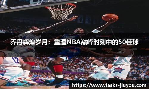 乔丹辉煌岁月：重温NBA巅峰时刻中的50佳球